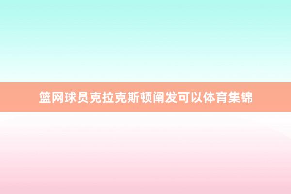 篮网球员克拉克斯顿阐发可以体育集锦