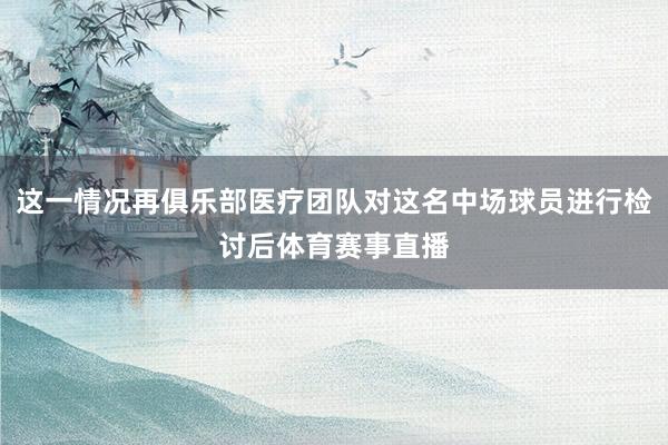 这一情况再俱乐部医疗团队对这名中场球员进行检讨后体育赛事直播