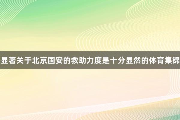 显著关于北京国安的救助力度是十分显然的体育集锦