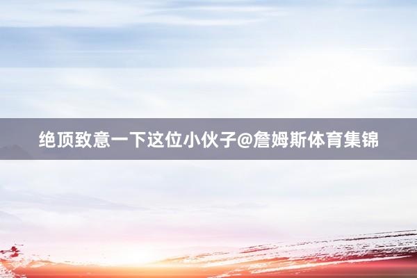 绝顶致意一下这位小伙子@詹姆斯体育集锦