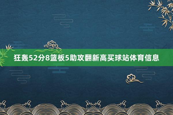 狂轰52分8篮板5助攻翻新高买球站体育信息
