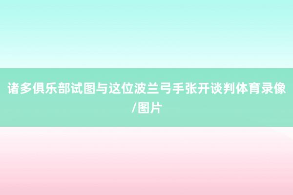 诸多俱乐部试图与这位波兰弓手张开谈判体育录像/图片