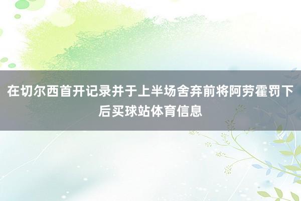 在切尔西首开记录并于上半场舍弃前将阿劳霍罚下后买球站体育信息