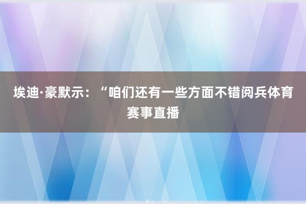 埃迪·豪默示：“咱们还有一些方面不错阅兵体育赛事直播