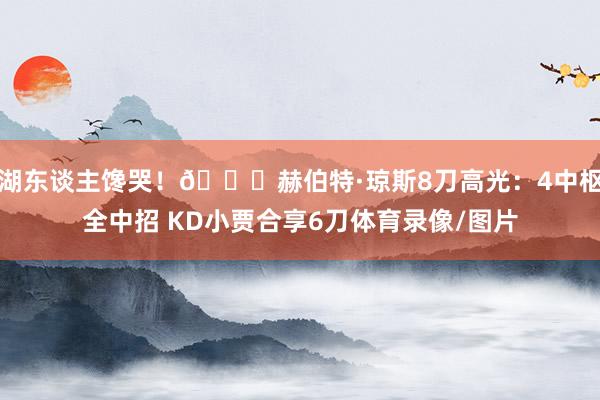 湖东谈主馋哭！😍赫伯特·琼斯8刀高光：4中枢全中招 KD小贾合享6刀体育录像/图片