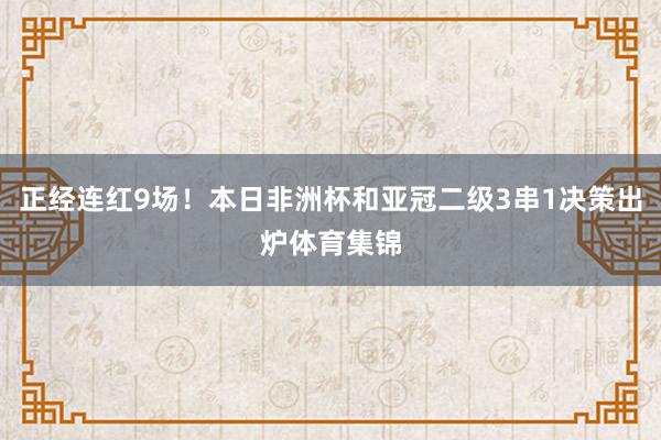 正经连红9场！本日非洲杯和亚冠二级3串1决策出炉体育集锦
