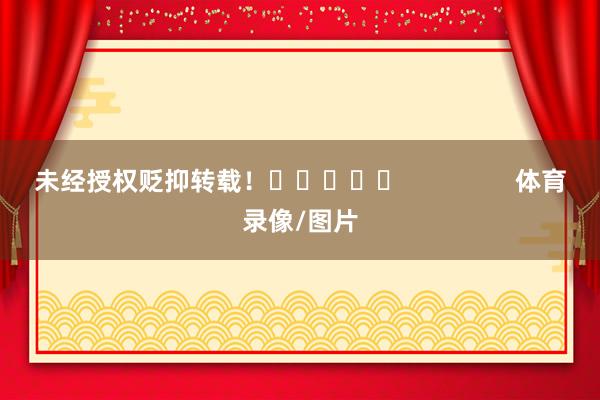 未经授权贬抑转载！					                体育录像/图片