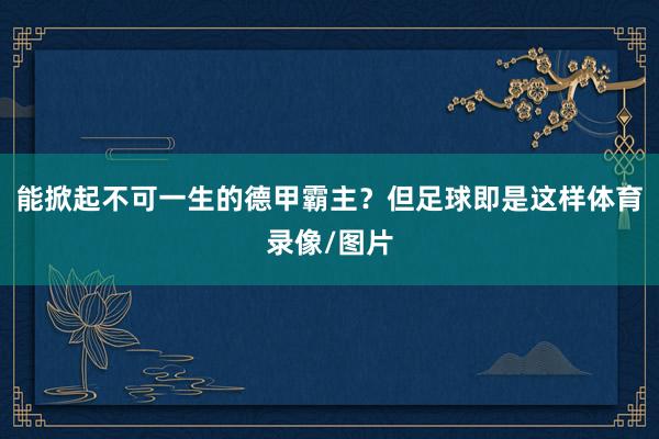 能掀起不可一生的德甲霸主？但足球即是这样体育录像/图片