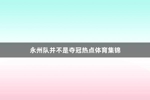 永州队并不是夺冠热点体育集锦