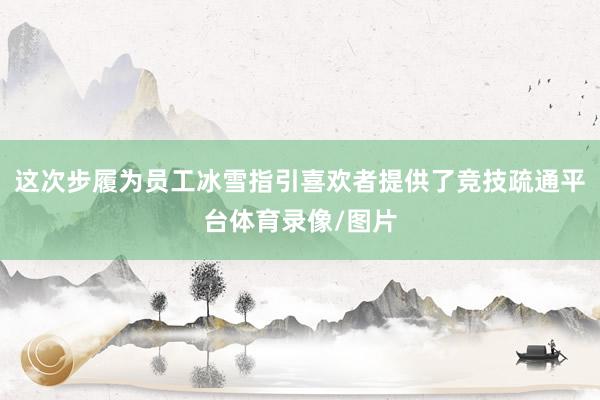 这次步履为员工冰雪指引喜欢者提供了竞技疏通平台体育录像/图片