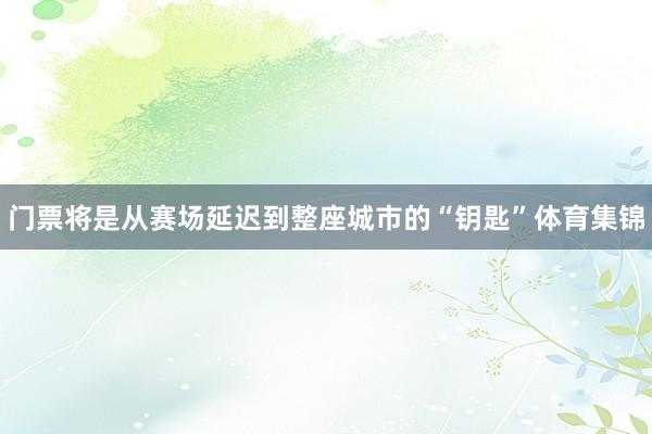 门票将是从赛场延迟到整座城市的“钥匙”体育集锦