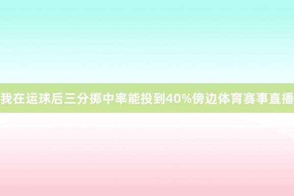 我在运球后三分掷中率能投到40%傍边体育赛事直播