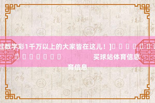中过数字彩1千万以上的大家皆在这儿！]															                买球站体育信息