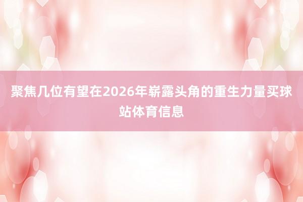 聚焦几位有望在2026年崭露头角的重生力量买球站体育信息