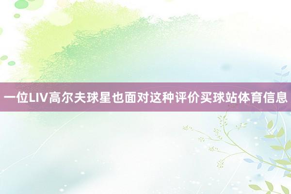 一位LIV高尔夫球星也面对这种评价买球站体育信息