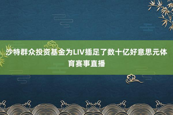 沙特群众投资基金为LIV插足了数十亿好意思元体育赛事直播