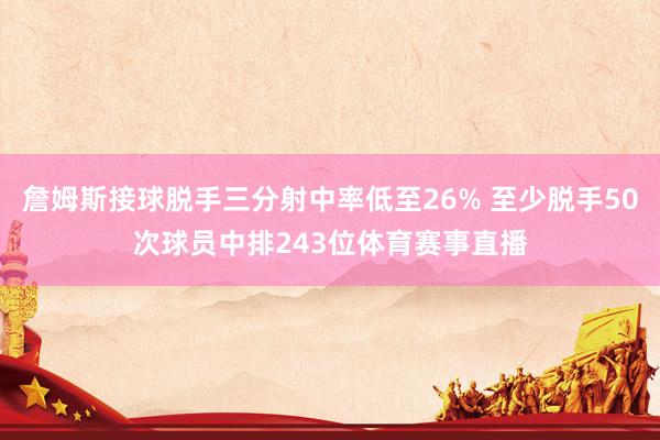 詹姆斯接球脱手三分射中率低至26% 至少脱手50次球员中排243位体育赛事直播
