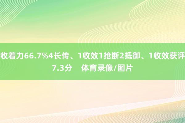 收着力66.7%4长传、1收效1抢断2抵御、1收效获评7.3分 体育录像/图片