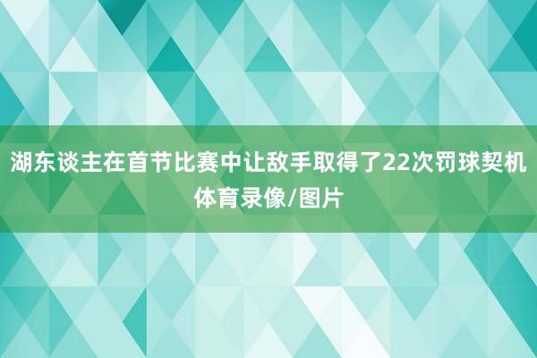 湖东谈主在首节比赛中让敌手取得了22次罚球契机体育录像/图片