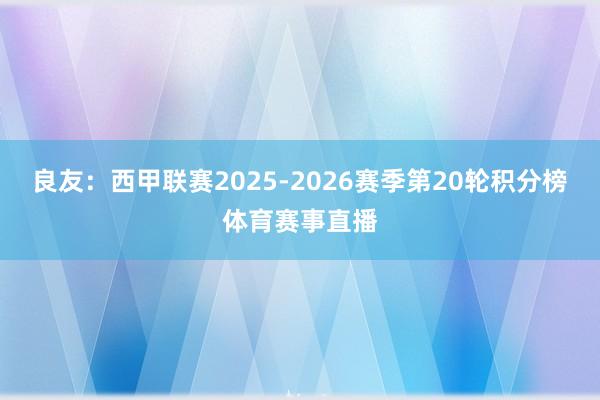 良友:西甲联赛2025-2026赛季第20轮积分榜体育赛事直播