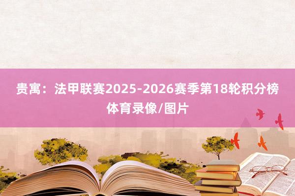 贵寓：法甲联赛2025-2026赛季第18轮积分榜体育录像/图片