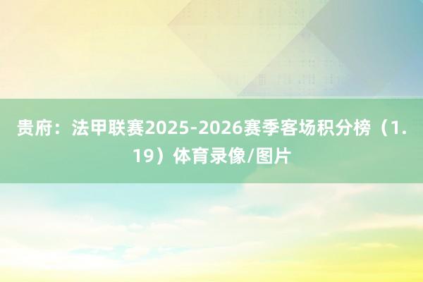 贵府：法甲联赛2025-2026赛季客场积分榜（1.19）体育录像/图片