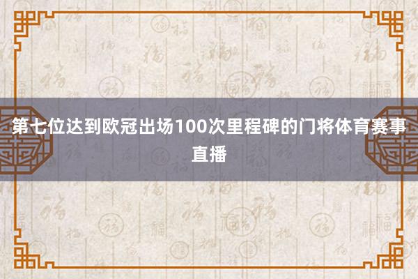第七位达到欧冠出场100次里程碑的门将体育赛事直播