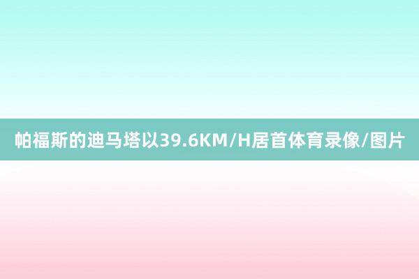 帕福斯的迪马塔以39.6KM/H居首体育录像/图片