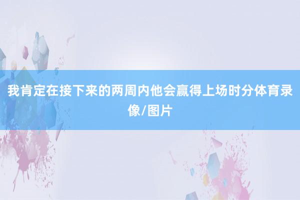 我肯定在接下来的两周内他会赢得上场时分体育录像/图片