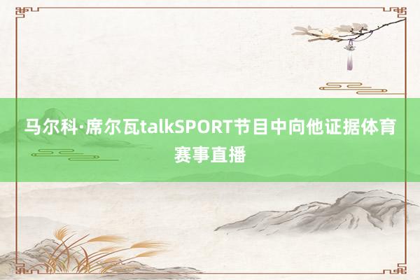 马尔科·席尔瓦talkSPORT节目中向他证据体育赛事直播