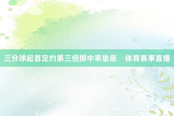 三分球起首定约第三但掷中率垫底    体育赛事直播