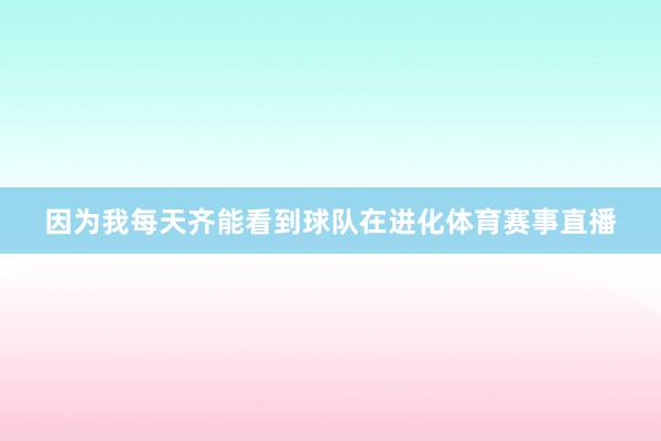 因为我每天齐能看到球队在进化体育赛事直播