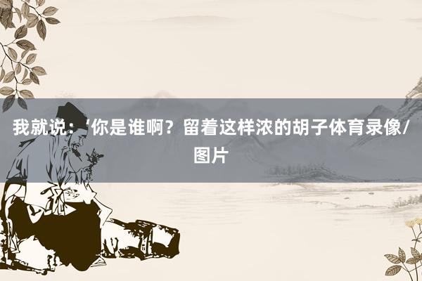我就说:‘你是谁啊?留着这样浓的胡子体育录像/图片