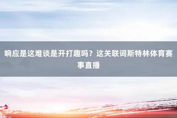 响应是这难谈是开打趣吗?这关联词斯特林体育赛事直播
