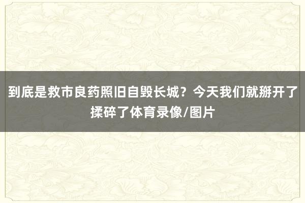 到底是救市良药照旧自毁长城?今天我们就掰开了揉碎了体育录像/图片
