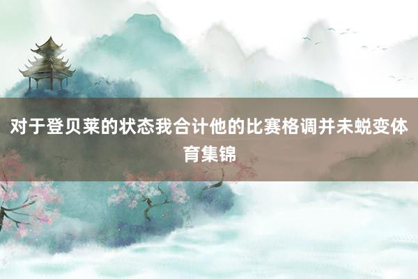 对于登贝莱的状态我合计他的比赛格调并未蜕变体育集锦