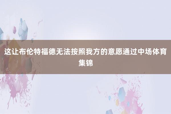 这让布伦特福德无法按照我方的意愿通过中场体育集锦