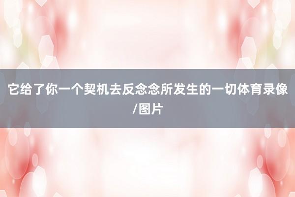 它给了你一个契机去反念念所发生的一切体育录像/图片