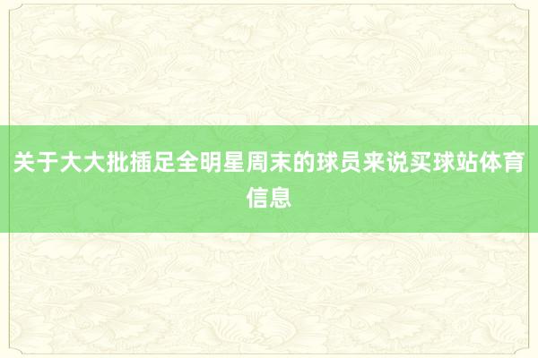 关于大大批插足全明星周末的球员来说买球站体育信息
