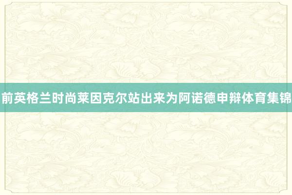 前英格兰时尚莱因克尔站出来为阿诺德申辩体育集锦