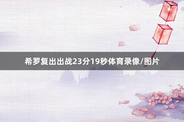 希罗复出出战23分19秒体育录像/图片