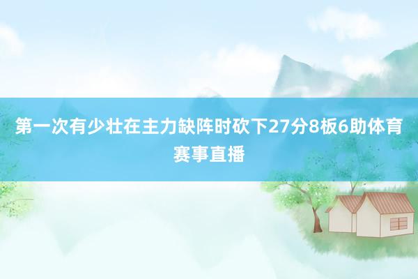 第一次有少壮在主力缺阵时砍下27分8板6助体育赛事直播