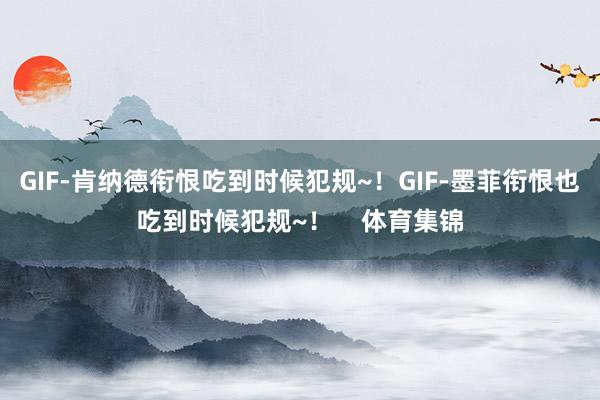 GIF-肯纳德衔恨吃到时候犯规~！GIF-墨菲衔恨也吃到时候犯规~！    体育集锦