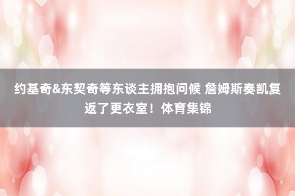 约基奇&东契奇等东谈主拥抱问候 詹姆斯奏凯复返了更衣室！体育集锦