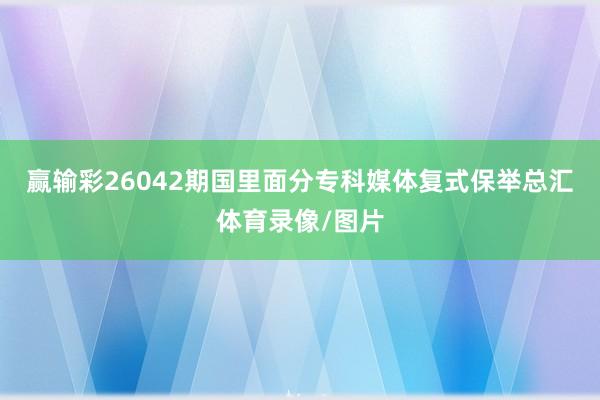 赢输彩26042期国里面分专科媒体复式保举总汇体育录像/图片