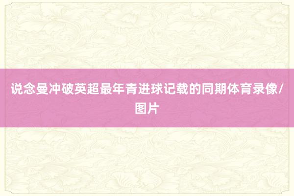 说念曼冲破英超最年青进球记载的同期体育录像/图片