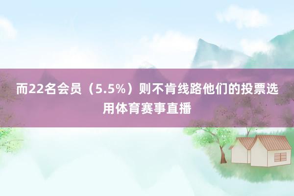 而22名会员(5.5%)则不肯线路他们的投票选用体育赛事直播