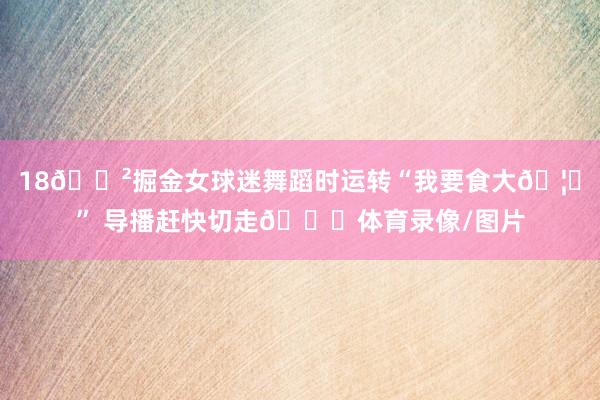 18🈲掘金女球迷舞蹈时运转“我要食大🦅” 导播赶快切走🙈体育录像/图片