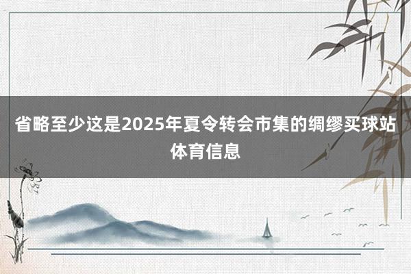 省略至少这是2025年夏令转会市集的绸缪买球站体育信息
