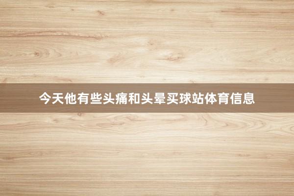 今天他有些头痛和头晕买球站体育信息